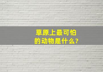 草原上最可怕的动物是什么?