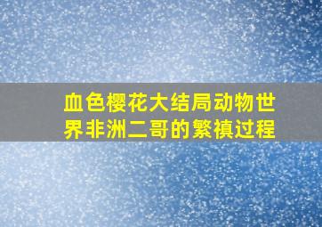 血色樱花大结局动物世界非洲二哥的繁禛过程