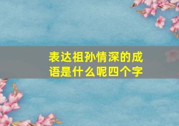 表达祖孙情深的成语是什么呢四个字