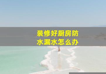 装修好厨房防水漏水怎么办