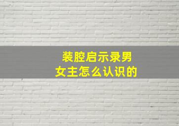 装腔启示录男女主怎么认识的