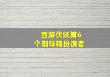 西游伏妖篇6个蜘蛛精扮演者