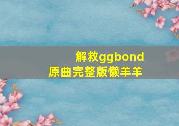 解救ggbond原曲完整版懒羊羊