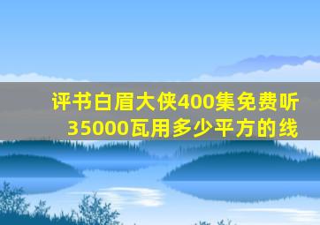 评书白眉大侠400集免费听35000瓦用多少平方的线