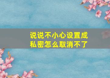 说说不小心设置成私密怎么取消不了