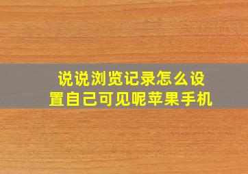 说说浏览记录怎么设置自己可见呢苹果手机