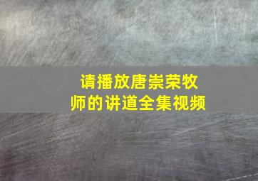 请播放唐崇荣牧师的讲道全集视频