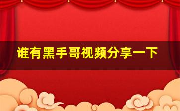 谁有黑手哥视频分享一下