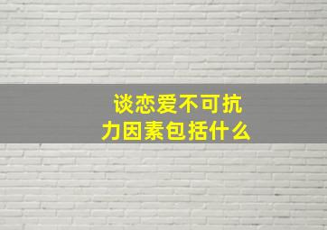 谈恋爱不可抗力因素包括什么