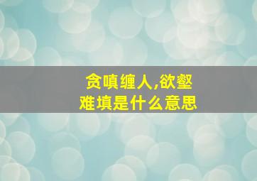 贪嗔缠人,欲壑难填是什么意思