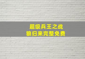 超级兵王之战狼归来完整免费