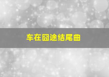 车在囧途结尾曲