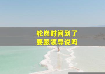 轮岗时间到了要跟领导说吗