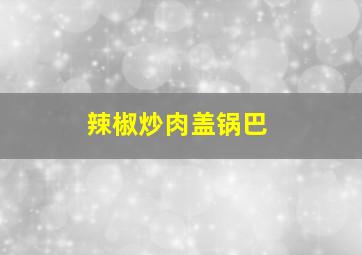 辣椒炒肉盖锅巴