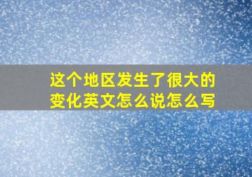 这个地区发生了很大的变化英文怎么说怎么写