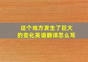 这个地方发生了巨大的变化英语翻译怎么写