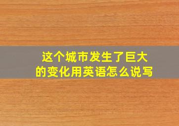 这个城市发生了巨大的变化用英语怎么说写