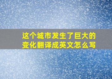 这个城市发生了巨大的变化翻译成英文怎么写