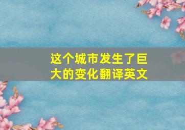 这个城市发生了巨大的变化翻译英文