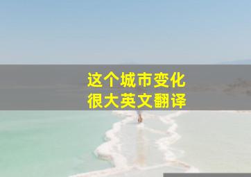 这个城市变化很大英文翻译