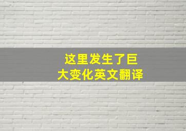 这里发生了巨大变化英文翻译