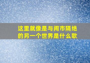 这里就像是与闹市隔绝的另一个世界是什么歌