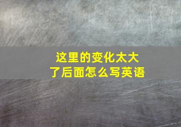 这里的变化太大了后面怎么写英语