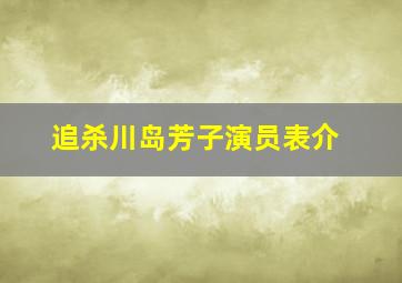 追杀川岛芳子演员表介