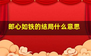 郎心如铁的结局什么意思