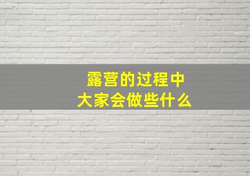 露营的过程中大家会做些什么