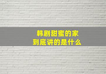 韩剧甜蜜的家到底讲的是什么