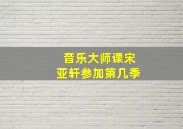 音乐大师课宋亚轩参加第几季