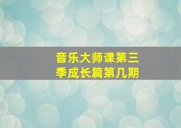 音乐大师课第三季成长篇第几期