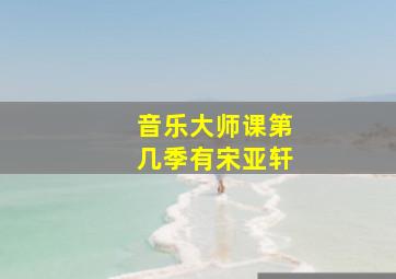 音乐大师课第几季有宋亚轩