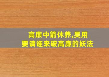 高廉中箭休养,吴用要请谁来破高廉的妖法