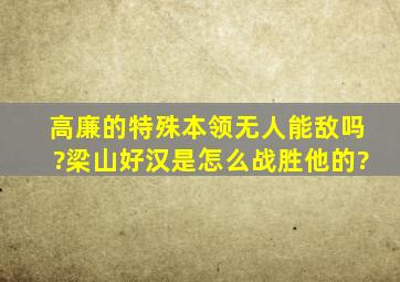 高廉的特殊本领无人能敌吗?梁山好汉是怎么战胜他的?