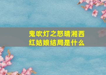 鬼吹灯之怒晴湘西红姑娘结局是什么