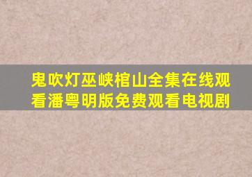 鬼吹灯巫峡棺山全集在线观看潘粤明版免费观看电视剧