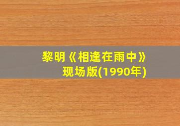 黎明《相逢在雨中》现场版(1990年)