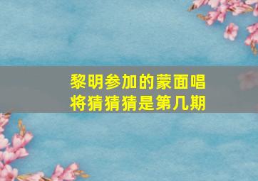 黎明参加的蒙面唱将猜猜猜是第几期