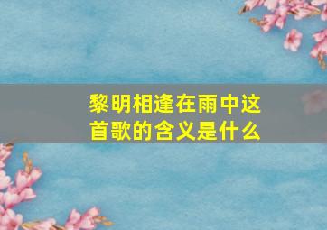 黎明相逢在雨中这首歌的含义是什么