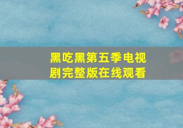 黑吃黑第五季电视剧完整版在线观看