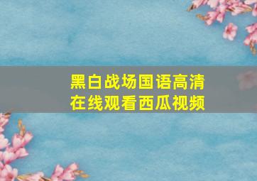 黑白战场国语高清在线观看西瓜视频