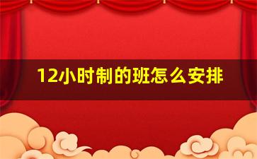 12小时制的班怎么安排