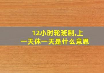 12小时轮班制,上一天休一天是什么意思