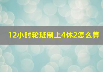 12小时轮班制上4休2怎么算