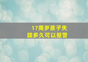 17周岁孩子失踪多久可以报警