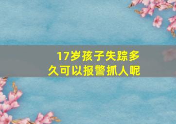 17岁孩子失踪多久可以报警抓人呢