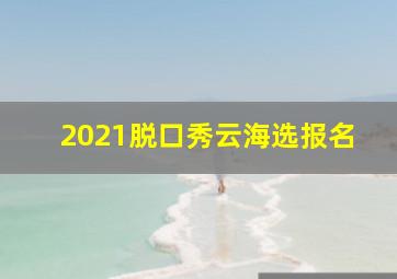 2021脱口秀云海选报名