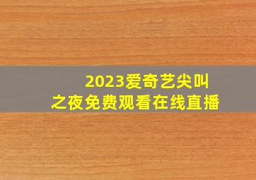 2023爱奇艺尖叫之夜免费观看在线直播